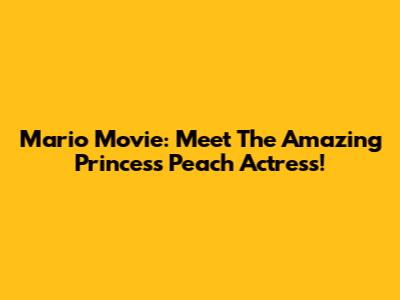 Mario Movie: Meet The Amazing Princess Peach Actress!