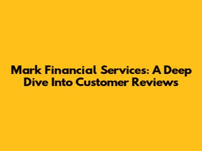 Mark Financial Services: A Deep Dive Into Customer Reviews