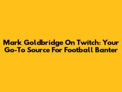 Mark Goldbridge On Twitch: Your Go-To Source For Football Banter