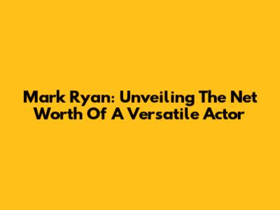 Mark Ryan: Unveiling The Net Worth Of A Versatile Actor