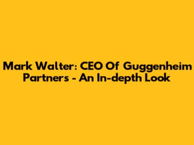 Mark Walter: CEO Of Guggenheim Partners - An In-depth Look