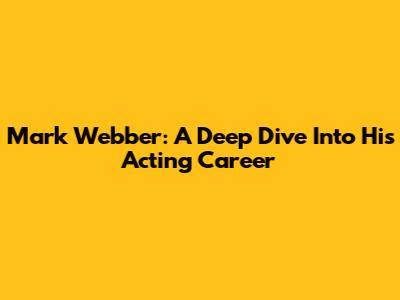 Mark Webber: A Deep Dive Into His Acting Career