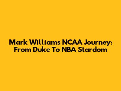Mark Williams' NCAA Journey: From Duke To NBA Stardom