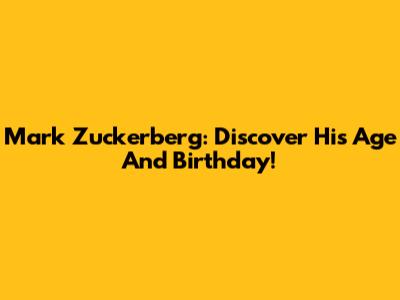 Mark Zuckerberg: Discover His Age And Birthday!
