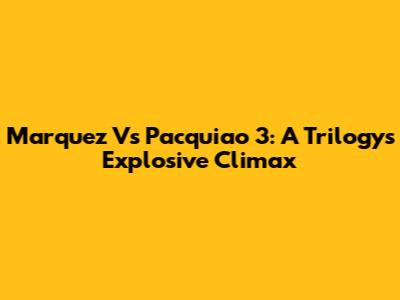 Marquez Vs Pacquiao 3: A Trilogy's Explosive Climax