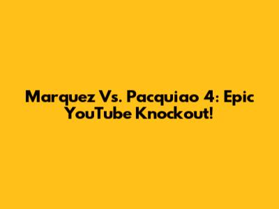 Marquez Vs. Pacquiao 4: Epic YouTube Knockout!