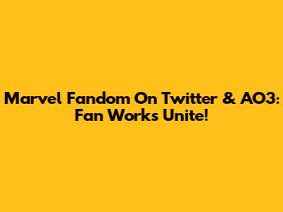 Marvel Fandom On Twitter & AO3: Fan Works Unite!