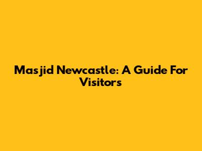 Masjid Newcastle: A Guide For Visitors