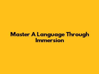Master A Language Through Immersion