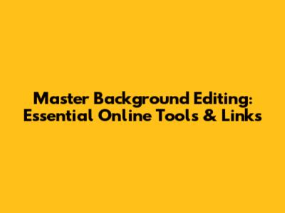 Master Background Editing: Essential Online Tools & Links