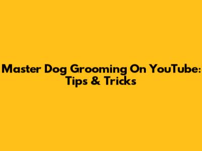 Master Dog Grooming On YouTube: Tips & Tricks