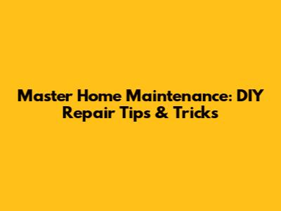 Master Home Maintenance: DIY Repair Tips & Tricks