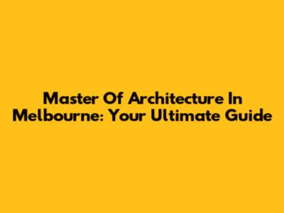 Master Of Architecture In Melbourne: Your Ultimate Guide