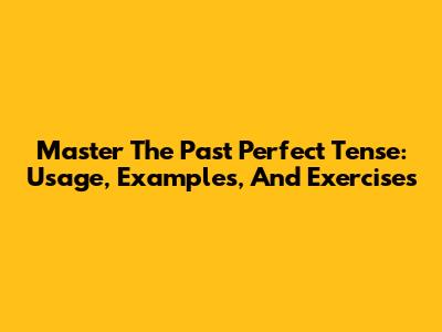 Master The Past Perfect Tense: Usage, Examples, And Exercises