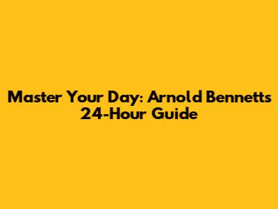 Master Your Day: Arnold Bennett's 24-Hour Guide