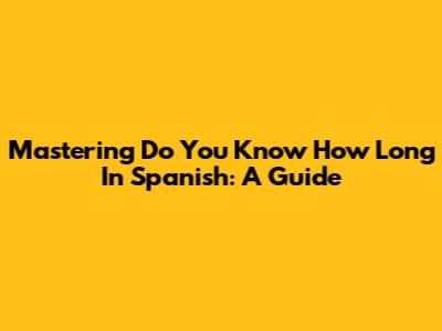 Mastering 'Do You Know How Long' In Spanish: A Guide
