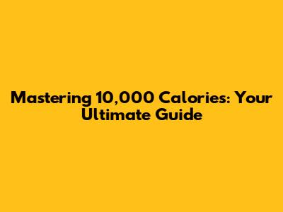 Mastering 10,000 Calories: Your Ultimate Guide