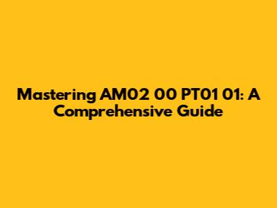 Mastering AM02 00 PT01 01: A Comprehensive Guide
