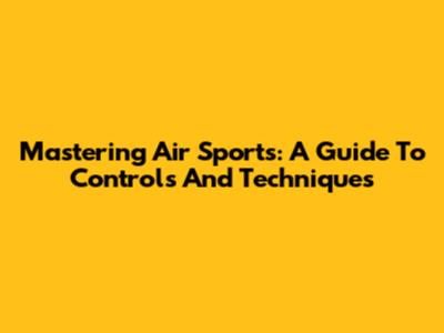 Mastering Air Sports: A Guide To Controls And Techniques