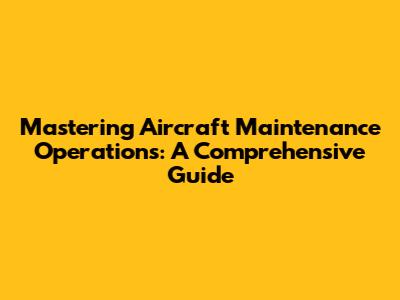 Mastering Aircraft Maintenance Operations: A Comprehensive Guide