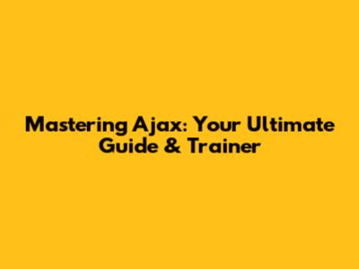 Mastering Ajax: Your Ultimate Guide & Trainer
