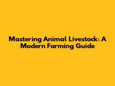 Mastering Animal Livestock: A Modern Farming Guide