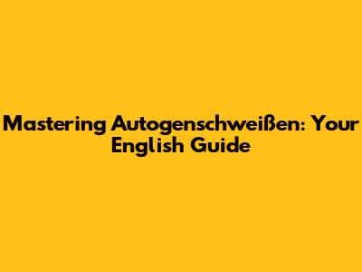Mastering Autogenschweißen: Your English Guide
