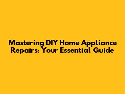 Mastering DIY Home Appliance Repairs: Your Essential Guide