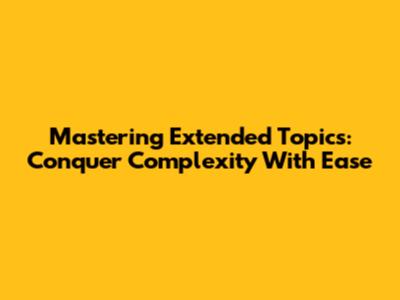 Mastering Extended Topics: Conquer Complexity With Ease