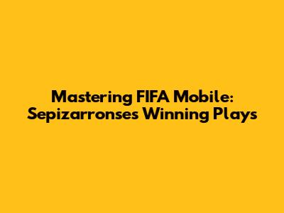 Mastering FIFA Mobile: Sepizarronse's Winning Plays