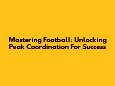 Mastering Football: Unlocking Peak Coordination For Success