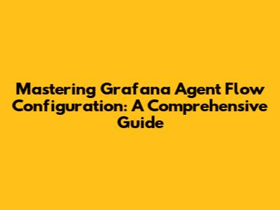 Mastering Grafana Agent Flow Configuration: A Comprehensive Guide