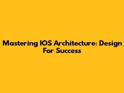 Mastering IOS Architecture: Design For Success