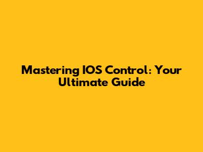Mastering IOS Control: Your Ultimate Guide