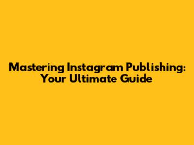 Mastering Instagram Publishing: Your Ultimate Guide