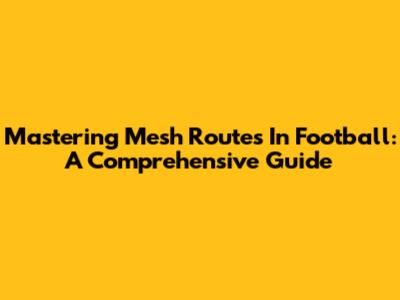 Mastering Mesh Routes In Football: A Comprehensive Guide