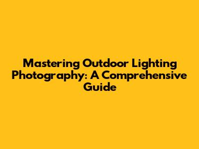 Mastering Outdoor Lighting Photography: A Comprehensive Guide