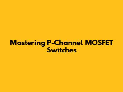 Mastering P-Channel MOSFET Switches