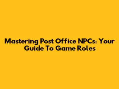 Mastering Post Office NPCs: Your Guide To Game Roles