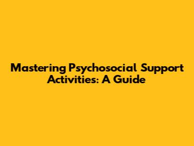 Mastering Psychosocial Support Activities: A Guide