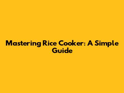 Mastering Rice Cooker: A Simple Guide