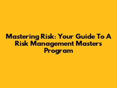 Mastering Risk: Your Guide To A Risk Management Masters Program