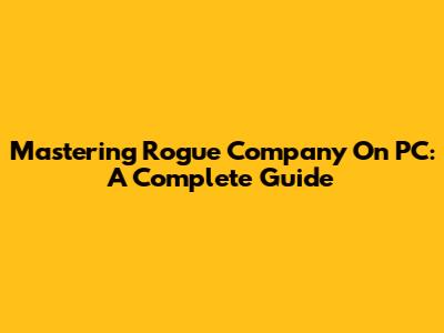 Mastering Rogue Company On PC: A Complete Guide