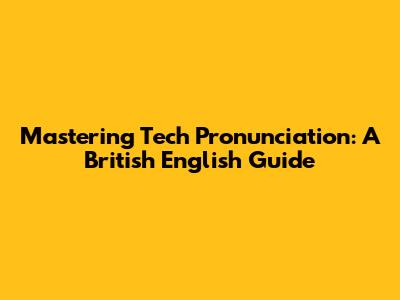 Mastering Tech Pronunciation: A British English Guide