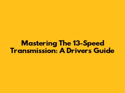 Mastering The 13-Speed Transmission: A Driver's Guide