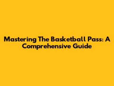 Mastering The Basketball Pass: A Comprehensive Guide