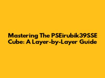 Mastering The PSEirubik39SSE Cube: A Layer-by-Layer Guide
