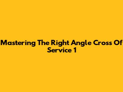 Mastering The Right Angle Cross Of Service 1