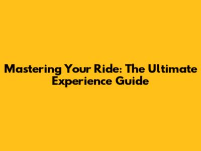 Mastering Your Ride: The Ultimate Experience Guide