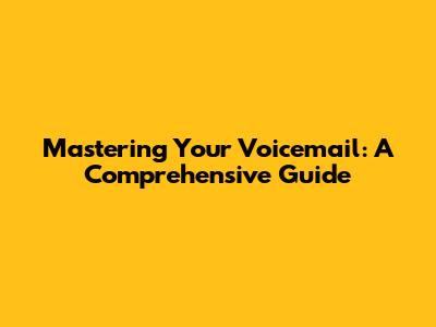 Mastering Your Voicemail: A Comprehensive Guide